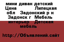  мини диван детский › Цена ­ 4 000 - Липецкая обл., Задонский р-н, Задонск г. Мебель, интерьер » Детская мебель   